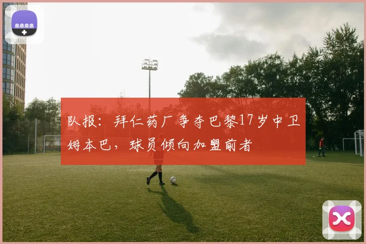 队报：拜仁药厂争夺巴黎17岁中卫姆本巴，球员倾向加盟前者