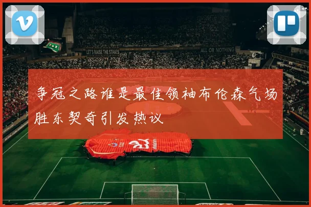 争冠之路谁是最佳领袖布伦森气场胜东契奇引发热议