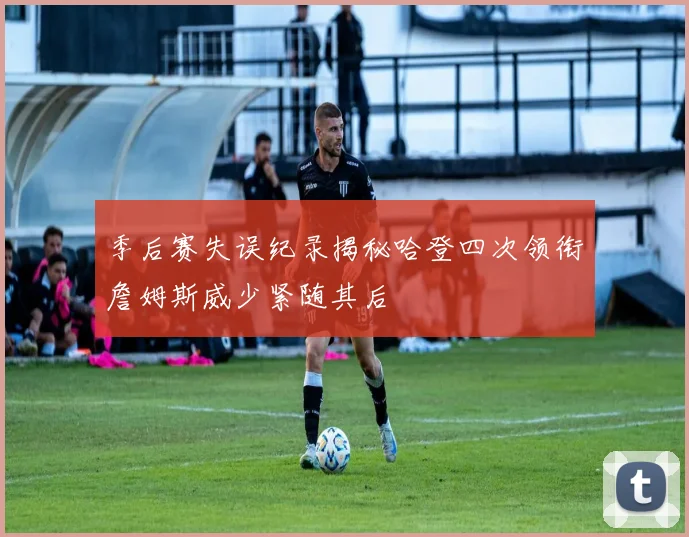 季后赛失误纪录揭秘哈登四次领衔詹姆斯威少紧随其后