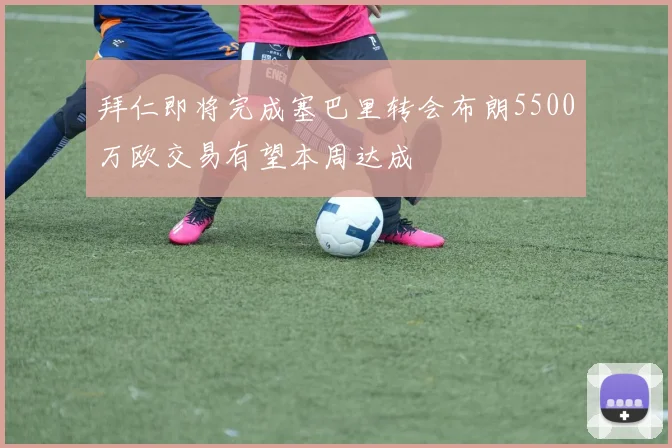 拜仁即将完成塞巴里转会布朗5500万欧交易有望本周达成