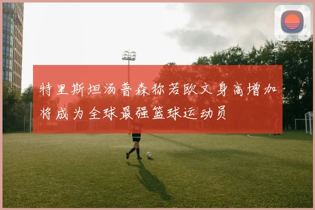 特里斯坦汤普森称若欧文身高增加将成为全球最强篮球运动员