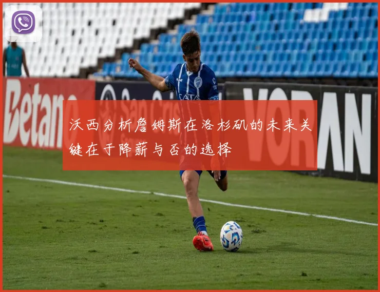 沃西分析詹姆斯在洛杉矶的未来关键在于降薪与否的选择
