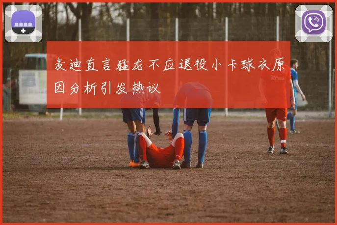 麦迪直言猛龙不应退役小卡球衣原因分析引发热议