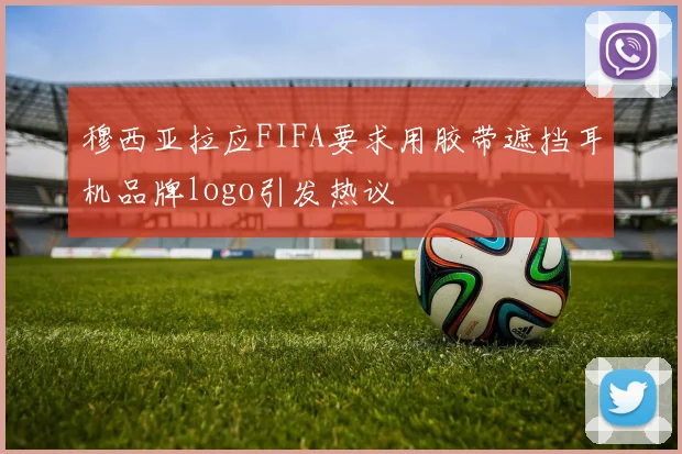 穆西亚拉应FIFA要求用胶带遮挡耳机品牌logo引发热议